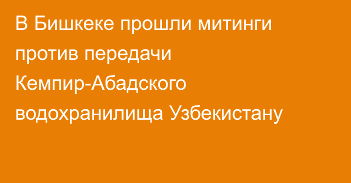 В Бишкеке прошли митинги против передачи Кемпир-Абадского водохранилища Узбекистану