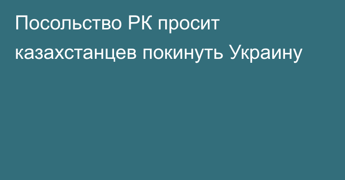 Посольство РК просит казахстанцев покинуть Украину