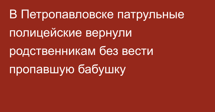 В Петропавловске патрульные полицейские вернули родственникам без вести пропавшую бабушку