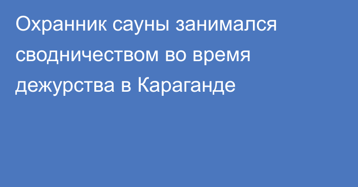 Охранник сауны занимался сводничеством во время дежурства в Караганде