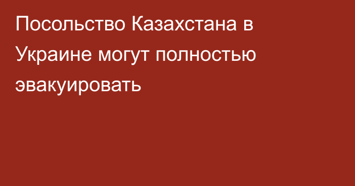 Посольство Казахстана в Украине могут полностью эвакуировать