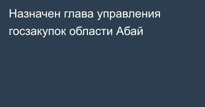 Назначен глава управления госзакупок области Абай