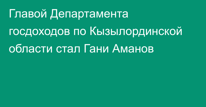 Главой Департамента госдоходов по Кызылординской области стал Гани Аманов