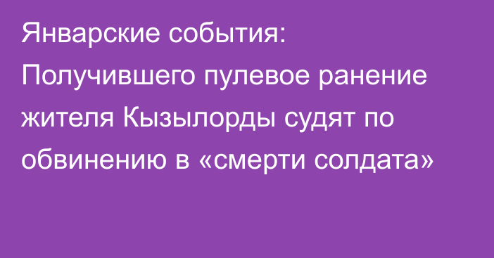 Январские события: Получившего пулевое ранение жителя Кызылорды судят по обвинению в «смерти солдата»