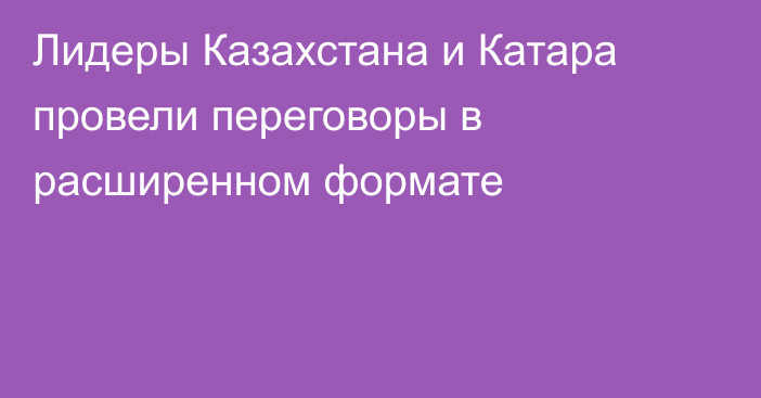 Лидеры Казахстана и Катара провели переговоры в расширенном формате