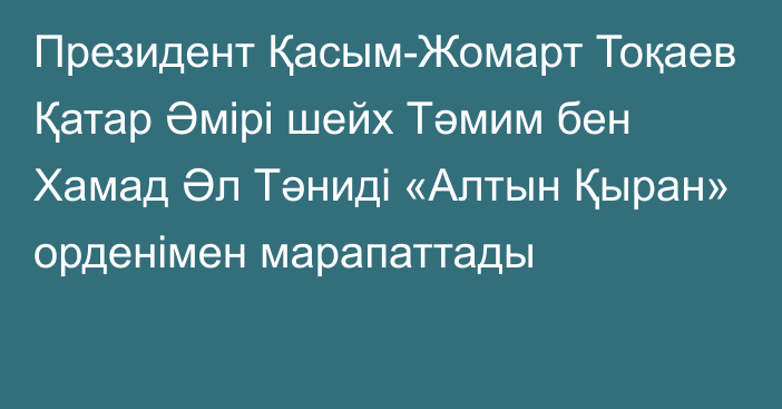 Президент Қасым-Жомарт Тоқаев Қатар Әмірі шейх Тәмим бен Хамад Әл Тәниді  «Алтын Қыран» орденімен  марапаттады