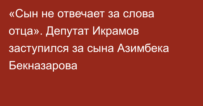 «Сын не отвечает за слова отца». Депутат Икрамов заступился за сына Азимбека Бекназарова