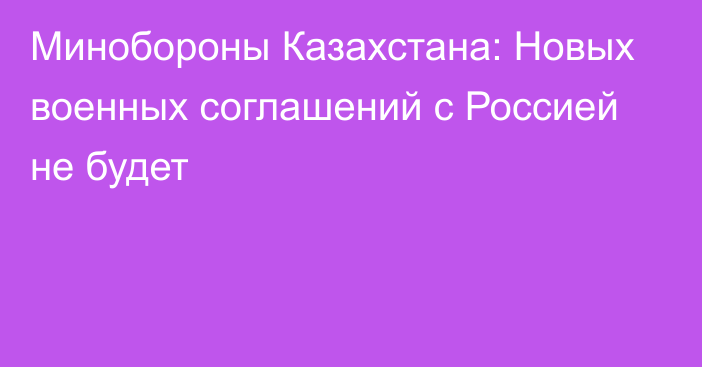 Минобороны Казахстана: Новых военных соглашений с Россией не будет