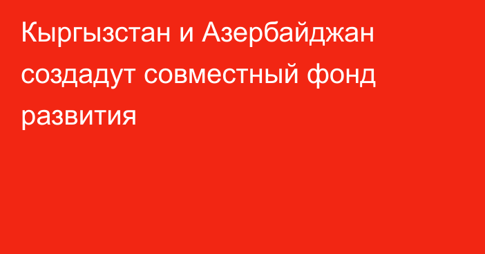 Кыргызстан и Азербайджан создадут совместный фонд развития