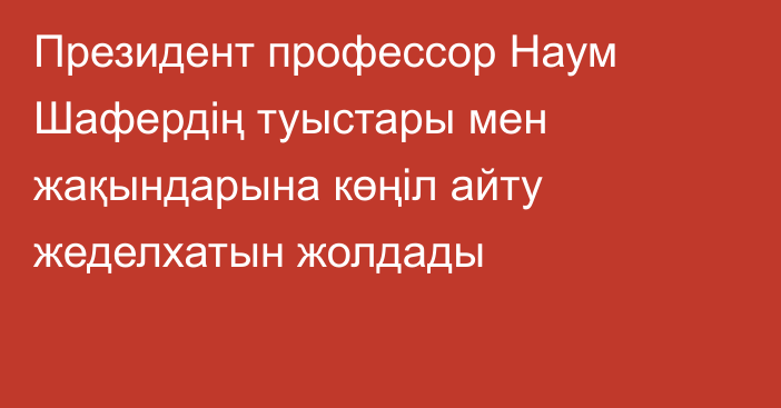 Президент профессор Наум Шафердің туыстары мен жақындарына көңіл айту жеделхатын жолдады