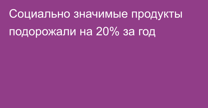 Социально значимые продукты подорожали на 20% за год