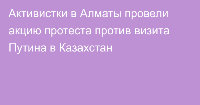 Активистки в Алматы провели акцию протеста против визита Путина в Казахстан