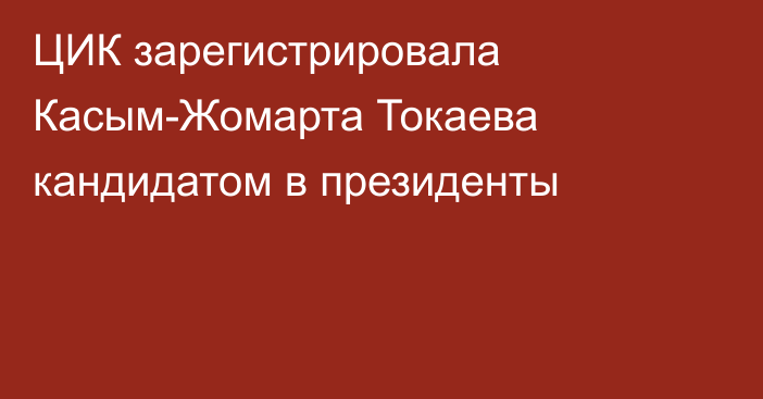 ЦИК зарегистрировала Касым-Жомарта Токаева кандидатом в президенты