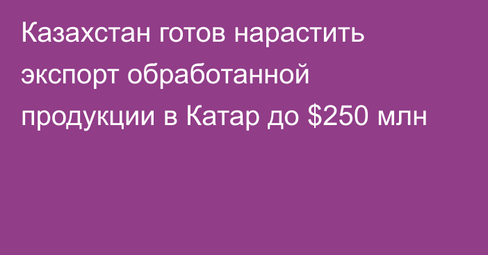 Казахстан готов нарастить экспорт обработанной продукции в Катар до $250 млн