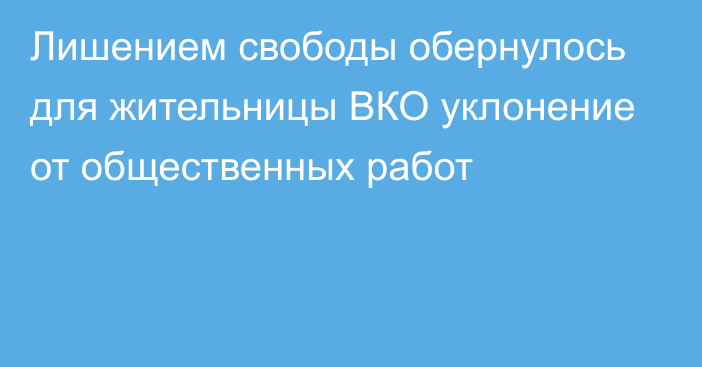 Лишением свободы обернулось для жительницы ВКО уклонение от общественных работ