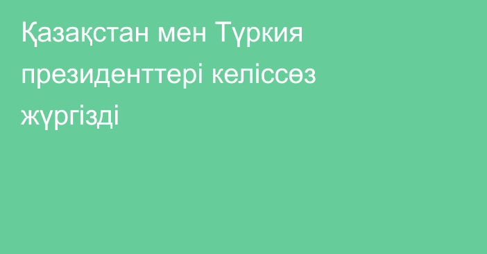 Қазақстан мен Түркия президенттері келіссөз жүргізді