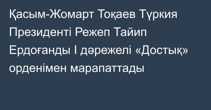 Қасым-Жомарт Тоқаев Түркия Президенті Режеп Тайип Ердоғанды І дәрежелі «Достық» орденімен марапаттады