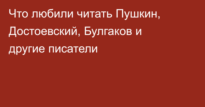 Что любили читать Пушкин, Достоевский, Булгаков и другие писатели