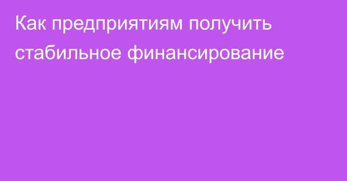 Как предприятиям получить стабильное финансирование