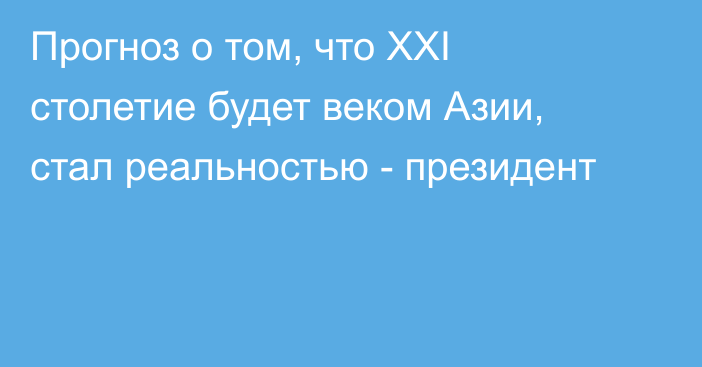 Прогноз о том, что XXI столетие будет веком Азии, стал реальностью - президент