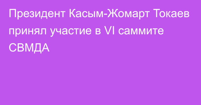 Президент Касым-Жомарт Токаев принял участие в VI саммите СВМДА