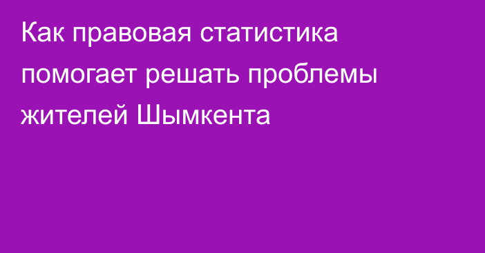 Как правовая статистика помогает решать проблемы жителей Шымкента