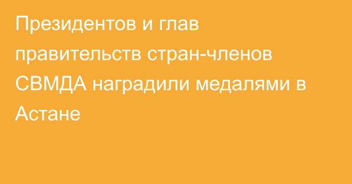 Президентов и глав правительств стран-членов СВМДА наградили медалями в Астане