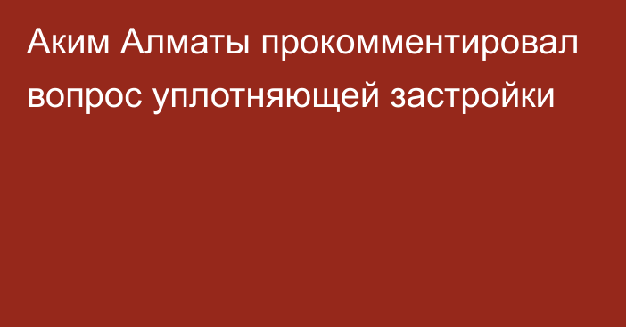 Аким Алматы прокомментировал вопрос уплотняющей застройки