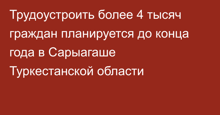  Трудоустроить более 4 тысяч граждан планируется до конца года в Сарыагаше Туркестанской области