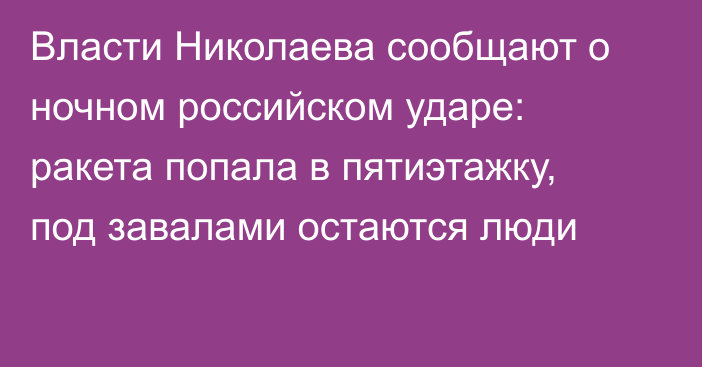 Власти Николаева сообщают о ночном российском ударе: ракета попала в пятиэтажку, под завалами остаются люди