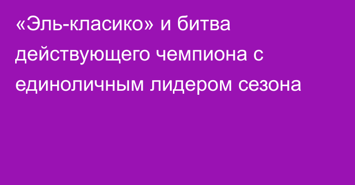 «Эль-класико» и битва действующего чемпиона с единоличным лидером сезона