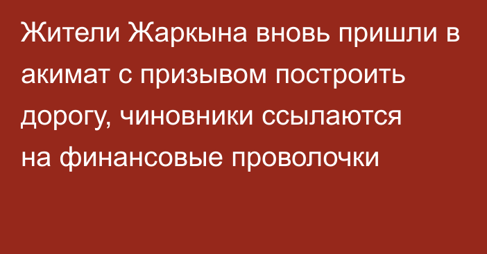 Жители Жаркына вновь пришли в акимат с призывом построить дорогу, чиновники ссылаются на финансовые проволочки