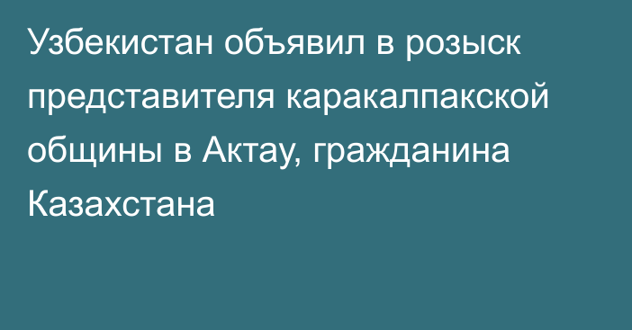 Узбекистан объявил в розыск представителя каракалпакской общины в Актау, гражданина Казахстана