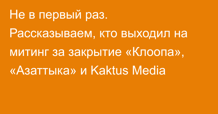 Не в первый раз. Рассказываем, кто выходил на митинг за закрытие «Клоопа», «Азаттыка» и Kaktus Media