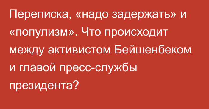 Переписка, «надо задержать» и «популизм». Что происходит между активистом Бейшенбеком и главой пресс-службы президента?