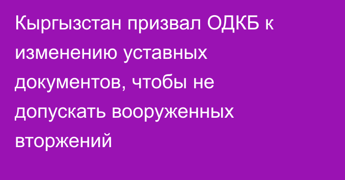 Кыргызстан призвал ОДКБ к изменению уставных документов, чтобы не допускать вооруженных вторжений