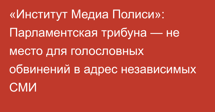 «Институт Медиа Полиси»: Парламентская трибуна — не место для голословных обвинений в адрес независимых СМИ