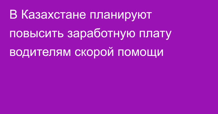 В Казахстане планируют повысить заработную плату водителям скорой помощи