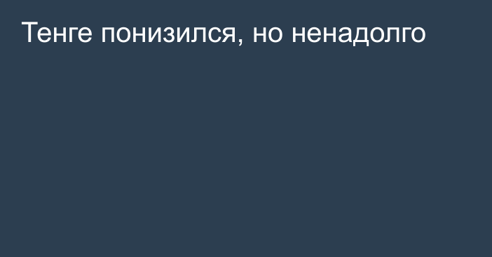 Тенге понизился, но ненадолго