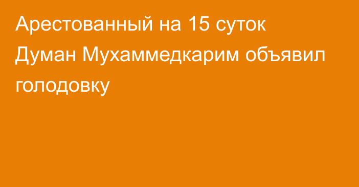 Арестованный на 15 суток Думан Мухаммедкарим объявил голодовку