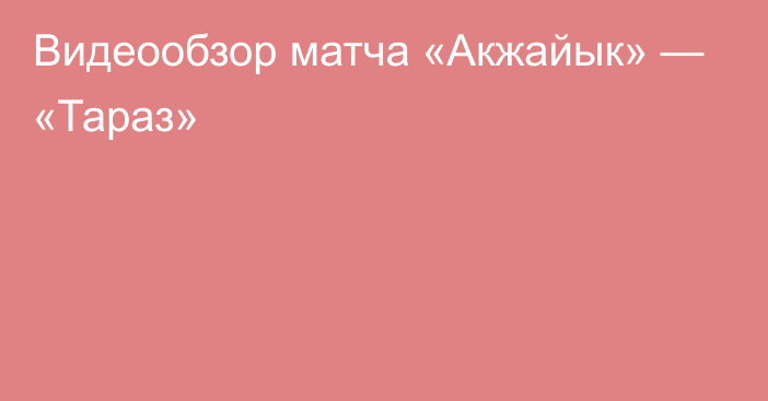 Видеообзор матча «Акжайык» — «Тараз»