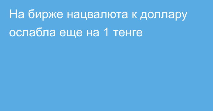 На бирже нацвалюта к доллару ослабла еще на 1 тенге