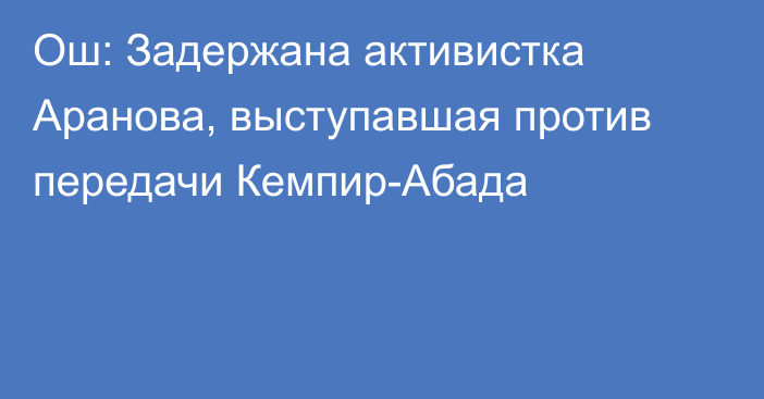 Ош: Задержана активистка Аранова, выступавшая против передачи Кемпир-Абада