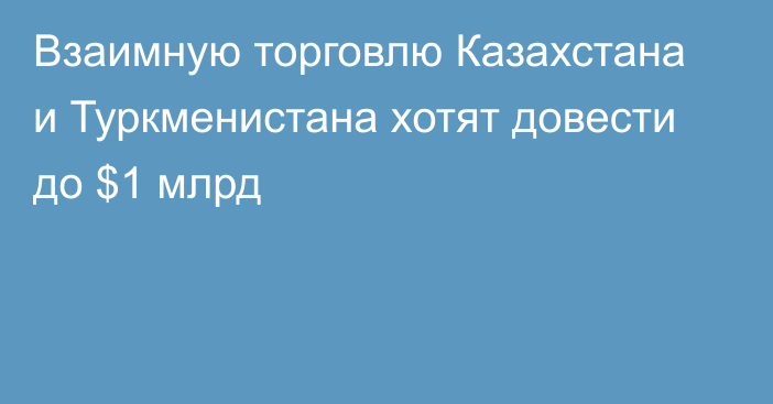 Взаимную торговлю Казахстана и Туркменистана хотят довести до $1 млрд