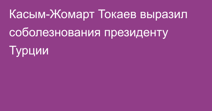 Касым-Жомарт Токаев выразил соболезнования президенту Турции