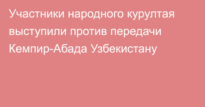 Участники народного курултая выступили против передачи Кемпир-Абада Узбекистану