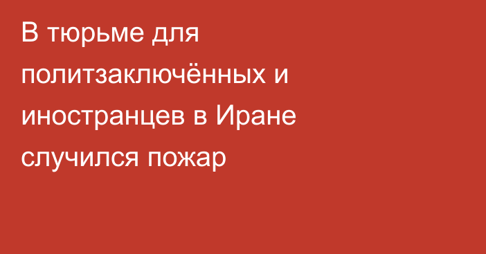 В тюрьме для политзаключённых и иностранцев в Иране случился пожар