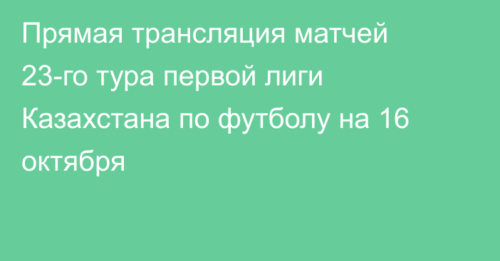 Прямая трансляция матчей 23-го тура первой лиги Казахстана по футболу на 16 октября