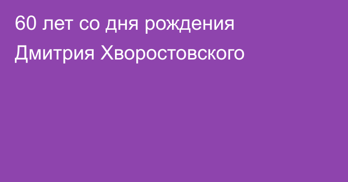 60 лет со дня рождения Дмитрия Хворостовского