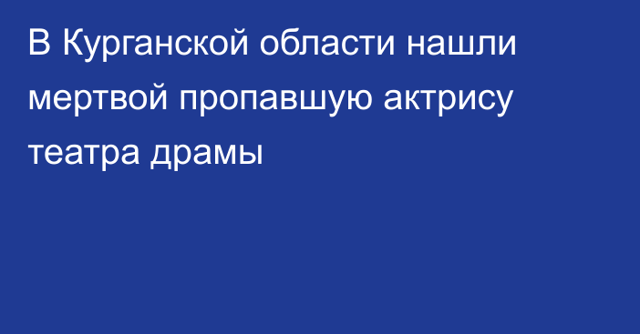 В Курганской области нашли мертвой пропавшую актрису театра драмы